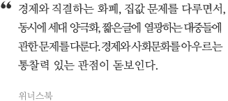 경제와 직결하는 화폐, 집값 문제를 다루면서, 동시에 세대 양극화, 짧은 글에 열광하는 대중들에 관한 문제를 다룬다. 경제와 사회문화를 아우르는 통찰력 있는 관점이 돋보인다.