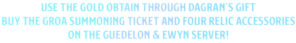 Use the gold obtain through Dagran’s Gift Buy the Groa Summoning Ticket and four Relic Accessories on the Guedelon & Ewyn Server!
