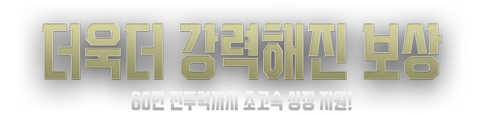더욱더 강력해진 보상 60만 전투력까지 초고속 성장 지원!