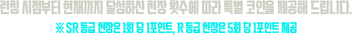 런칭 시점부터 현재까지 달성하신 천장 횟수에 따라 특별 코인을 제공해 드립니다. ※ SR 등급 천장은 1회 당 1포인트, R 등급 천장은 5회 당 1포인트 제공