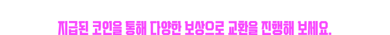런칭 시점부터 현재까지 플레이했던 시간을 바탕으로 특별 코인을 제공해 드립니다. 지급된 코인을 통해 다양한 보상으로 교환을 진행해 보세요.