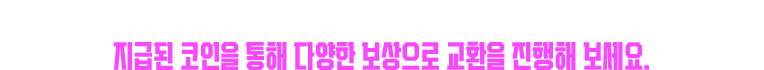 런칭 시점부터 현재까지 계정 내 누적 과금을 기준으로 특별 코인을 제공해 드립니다. 지급된 코인을 통해 다양한 보상으로 교환을 진행해 보세요.