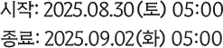 시작: 2025.08.30(토) 05:00 종료: 2025.09.02(화) 05:00