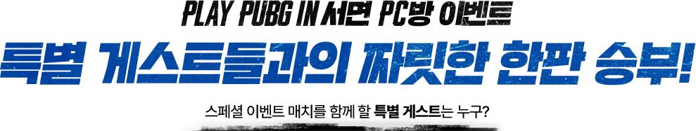 PLAY PUBG IN 서면 PC방 이벤트 특별 게스트들과의 짜릿한 한판 승부! 스페셜 이벤트 매치를 함께 할 특별 게스트는 누구?