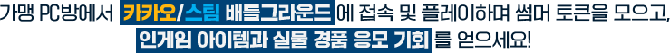 가맹 PC방에서  카카오/스팀 배틀그라운드 에 접속 및 플레이하며 썸머 토큰을 모으고, 인게임 아이템과 실물 경품 응모 기회를 얻으세요!