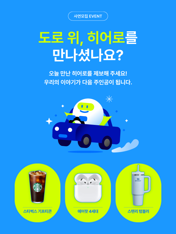 도로 위 히어로즈 사연 모집 이미지입니다. 가장 상단에는 사연 모집 EVENET 라는 텍스트가 작성되어 있습니다. 헤드 문구로는 도로 위 , 히어로를 만나셨나요? 오늘 만난 히어로는 제보해 주세요! 우리의 이야기가 다음 주인공이 됩니다. 라고 작성되어 있습니다. 중단에는 도로 위 히어로즈 캐릭터가 자동차를 운전하고 있는 이미지가 삽입되어 있습니다. 하단에는 스타벅스 기프티콘, 에어팟 4세대, 스탠리 텀블러 경품 이미지가 들어가 있습니다. 