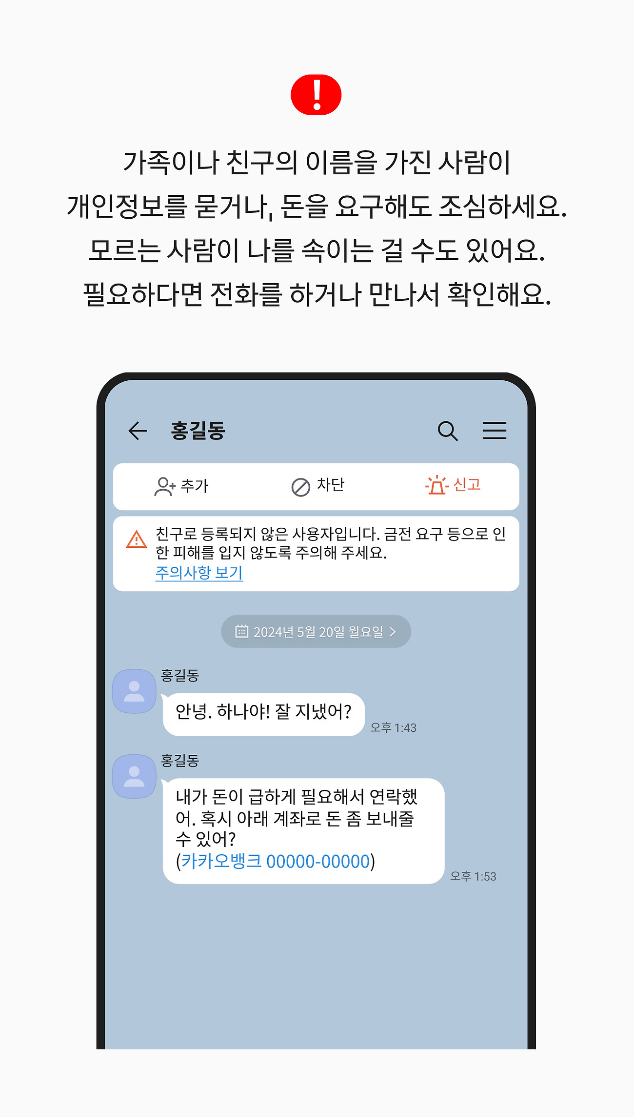 가족이나 친구의 이름을 가진 사람이 개인정보를 묻거나, 돈을 요구해도 조심하세요. 모르는 사람이 나를 속이는 걸 수도 있어요. 필요하다면 전화를 하거나 만나서 확인해요.