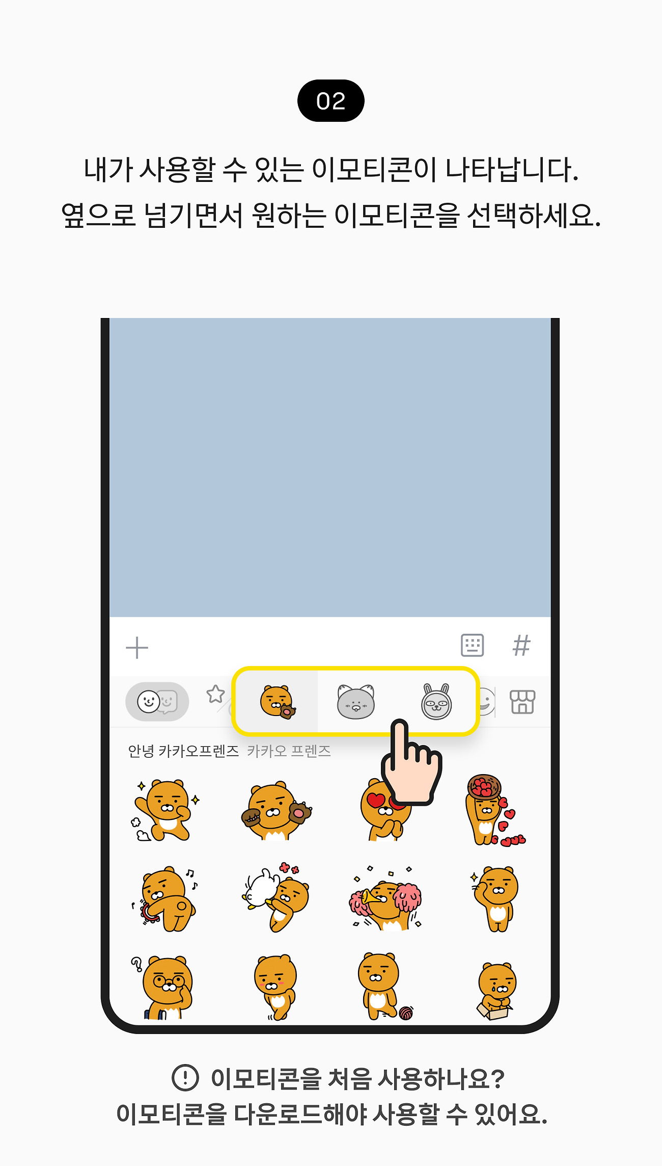 이모티콘 사용하기 02. 내가 사용할 수 있는 이모티콘이 나타납니다. 옆으로 넘기면서 원하는 이모티콘을 선택하세요. 참고 사항, 이모티콘을 처음 사용하나요? 이모티콘을 다운로드해야 사용할 수 있어요.