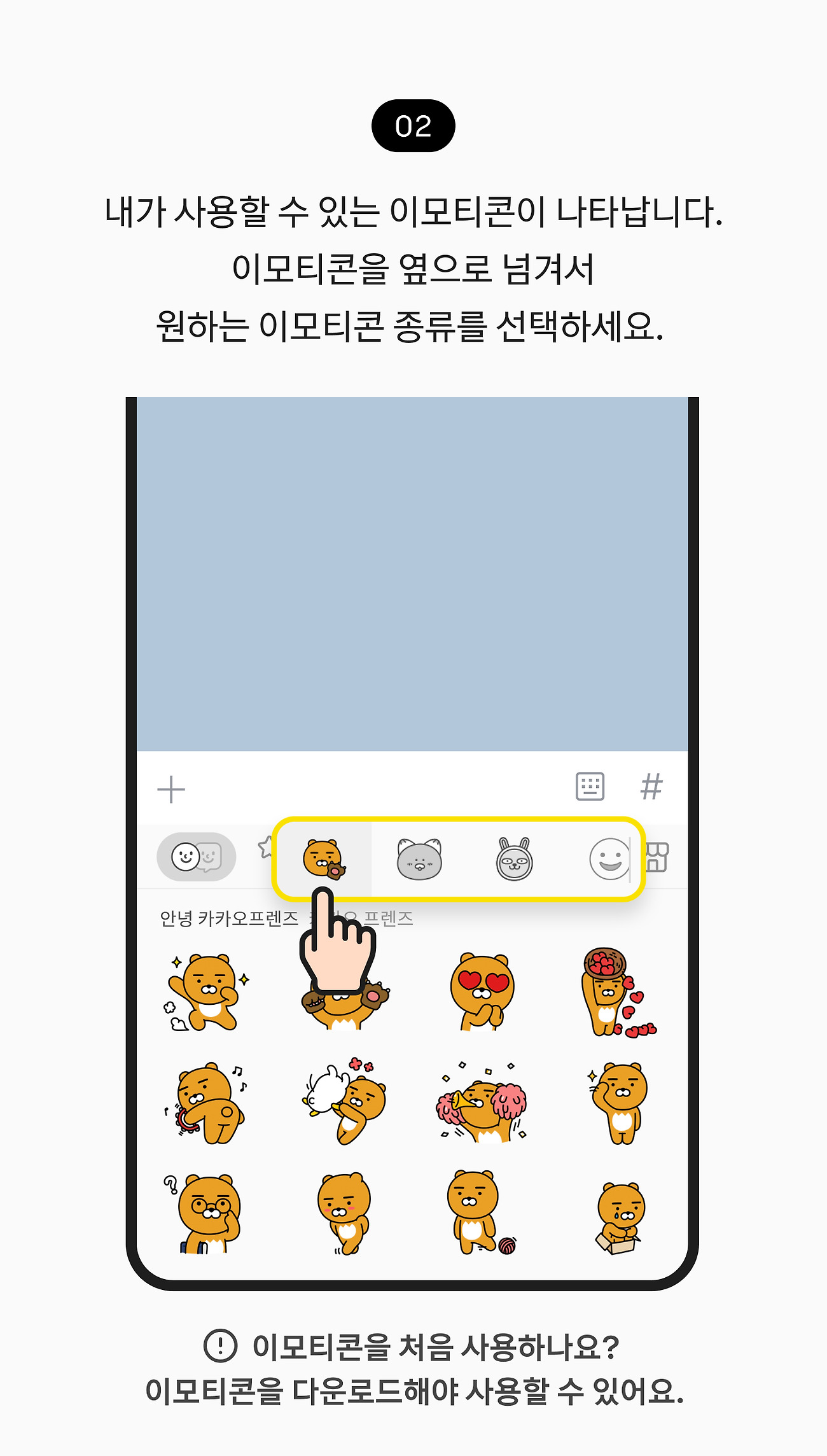 이모티콘 보내기 02. 내가 사용할 수 있는 이모티콘이 나타납니다. 이모티콘 탭을 옆으로 넘겨서 원하는 이모티콘 종류를 선택하세요. 참고 사항, 이모티콘을 처음 사용하나요? 이모티콘을 다운로드해야 사용할 수 있어요.