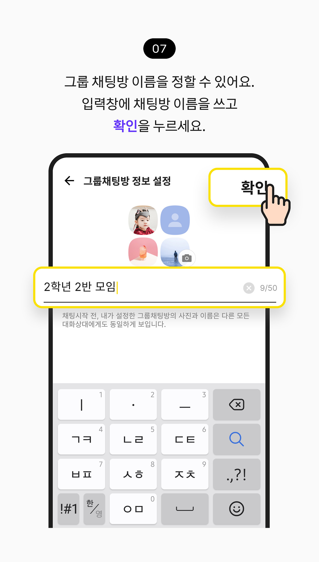 그룹 채팅 시작하기 07. 그룹채팅방 정보 설정에서 그룹채팅방 이름을 정할 수 있어요. 대화에 참여하는 친구 이름이 적힌 입력창에 채팅방 이름을 쓰고 확인을 누르세요.