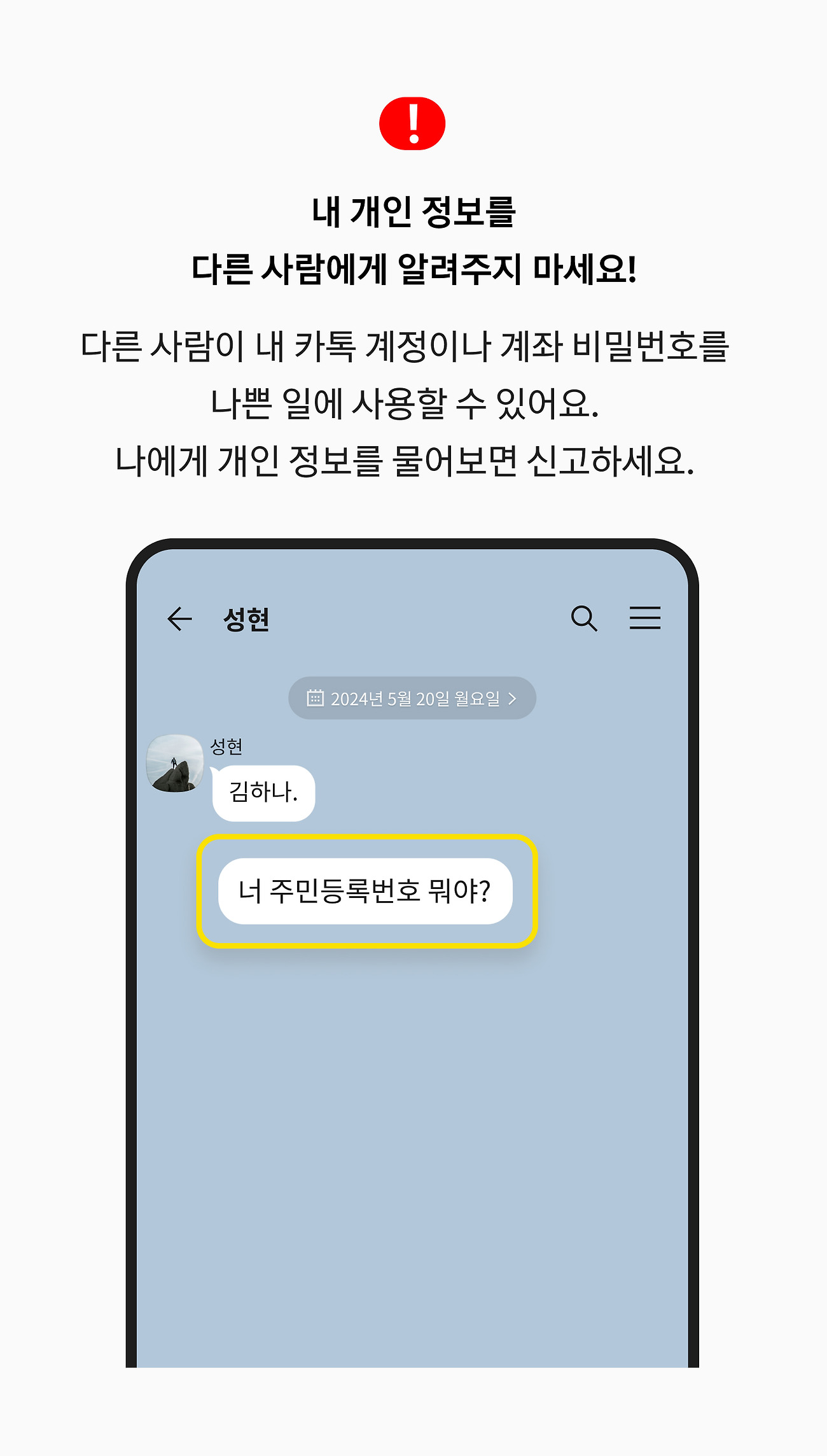 내 개인 정보를 다른 사람에게 알려주지 마세요! 다른 사람이 내 카톡 계정이나 계좌 비밀번호를 나쁜 일에 사용할 수 있어요. 나에게 개인 정보를 물어보면 신고하세요.