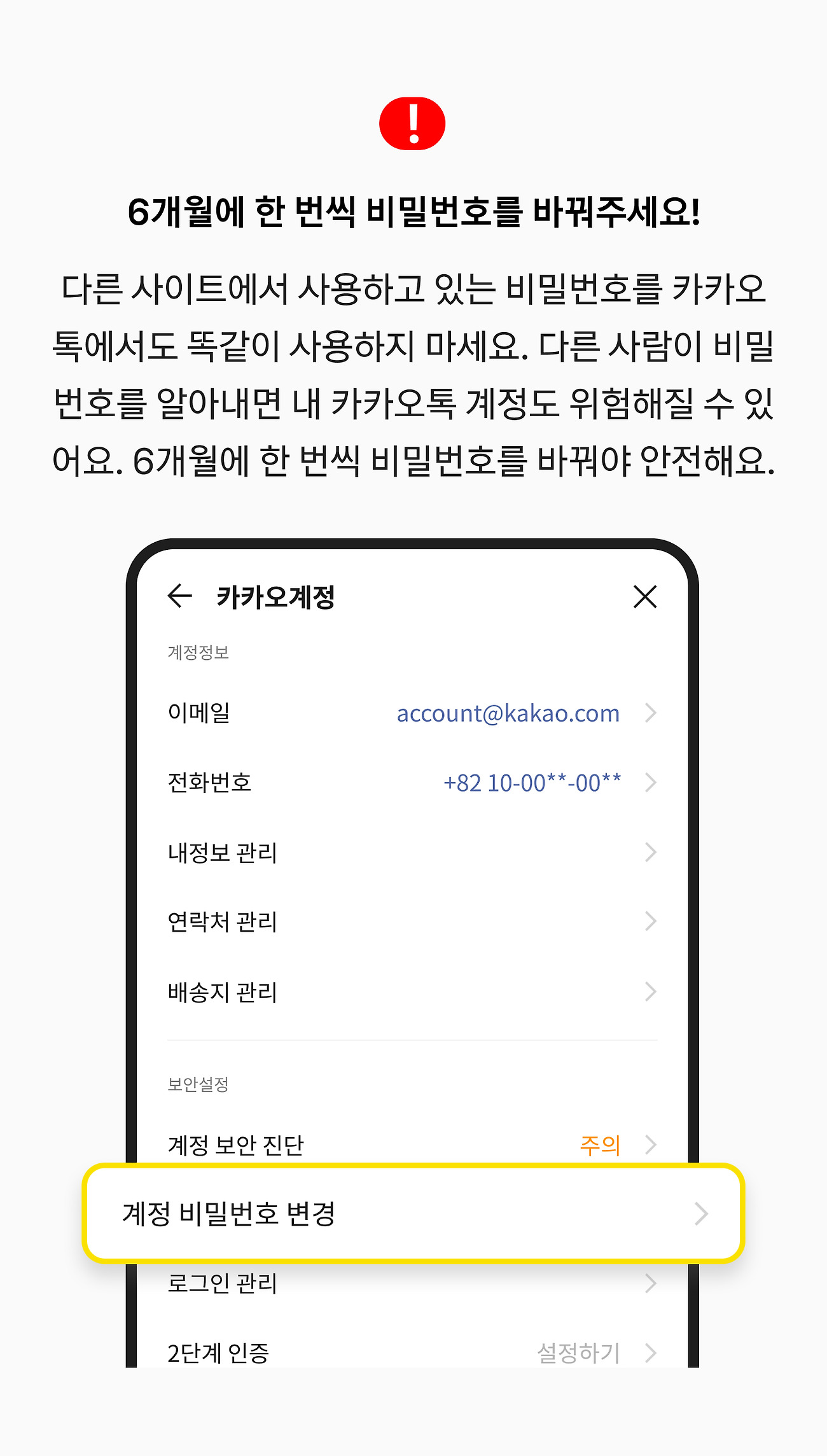 6개월에 한 번씩 비밀번호를 바꿔주세요! 다른 사이트에서 사용하고 있는 비밀번호를 카카오톡에서도 똑같이 사용하지 마세요. 다른 사람이 비밀번호를 알아내면 내 카카오톡 계정도 위험해질 수 있어요. 6개월에 한 번씩 비밀번호를 바꿔야 안전해요.