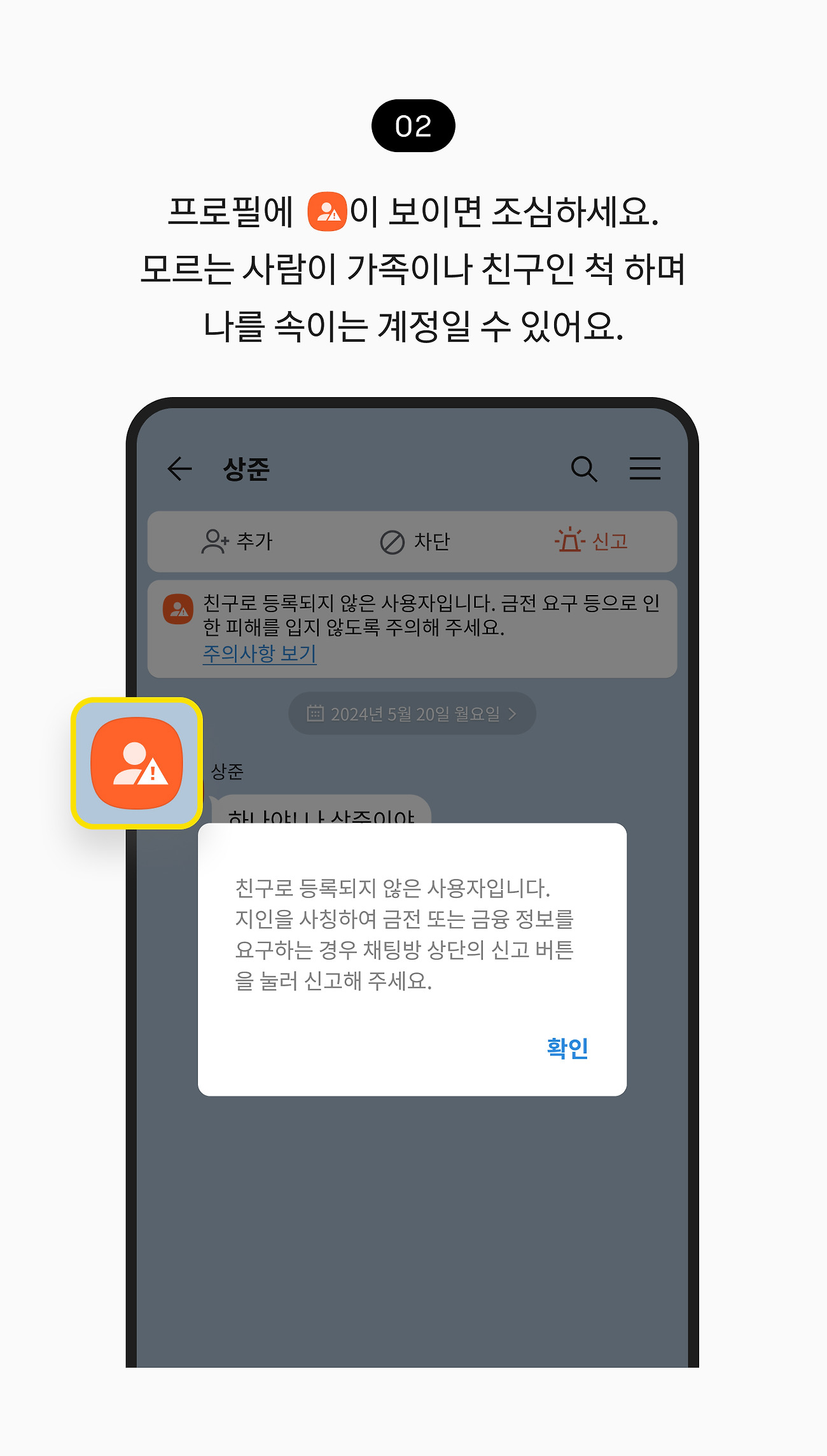 조심해야 하는 주황색 프로필 확인하기 02. 친구로 등록되지 않은 국내 번호 가입자가 대화를 시도하면, 채팅방 상단에 추가, 차단, 신고 버튼과 주의사항 안내가 있으면 카카오톡 친구가 아닌 사람이에요. 모르는 사람이 가족이나 친구인 척 하며 나를 속이는 계정일 수 있어요.