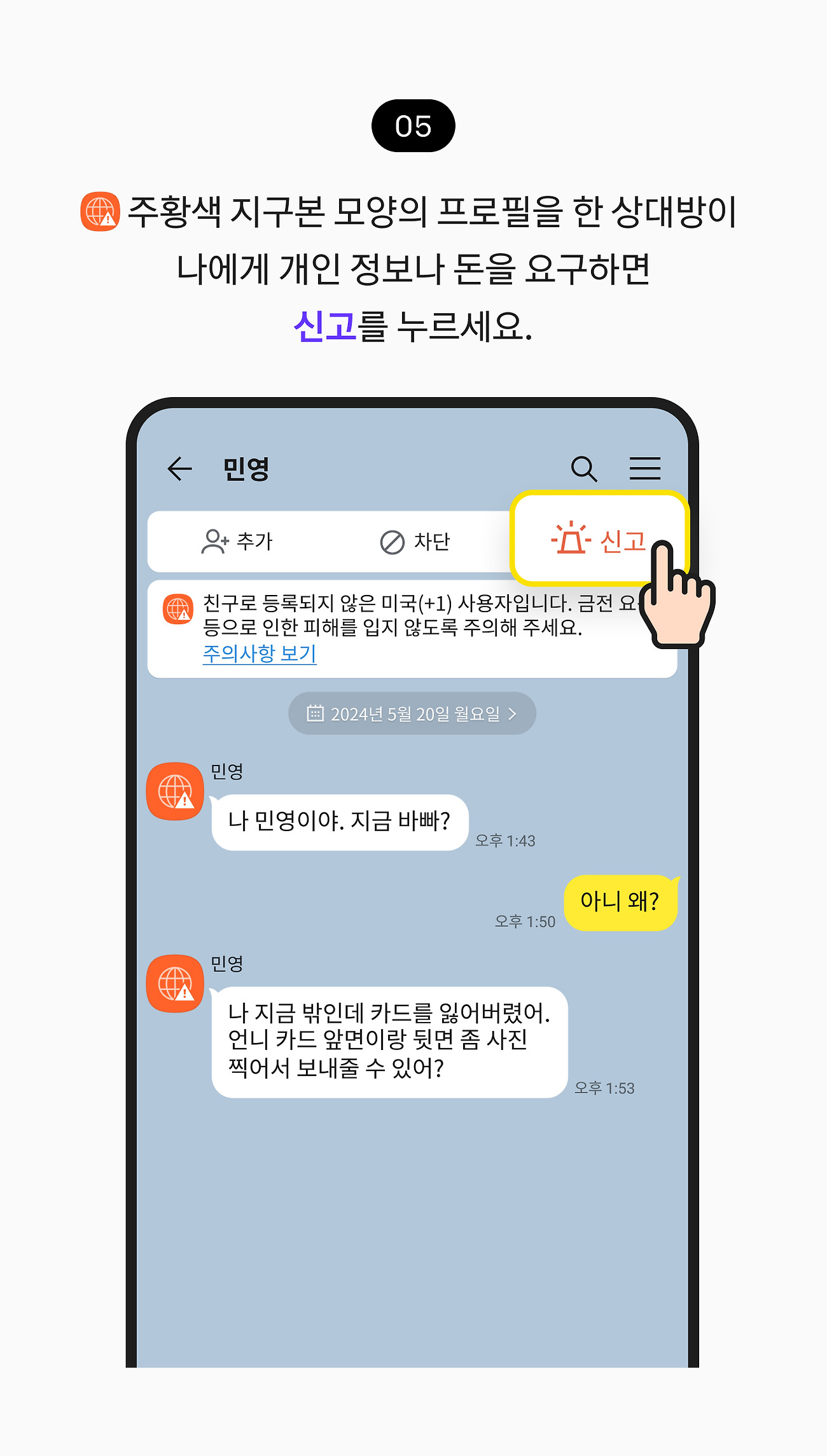 조심해야 하는 주황색 프로필 확인하기 05. 친구로 등록되지 않은 해외 번호 사용자가 나에게 개인 정보나 돈을 요구하면 신고를 누르세요.