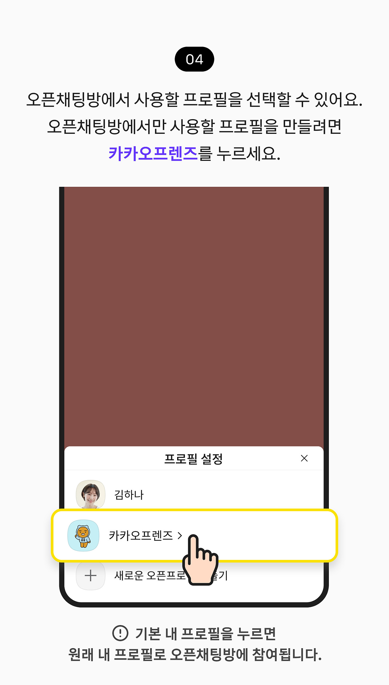 커스텀 프로필 설정하기 04. 프로필 설정에서 오픈채팅방에서 사용할 프로필을 선택할 수 있어요. 오픈채팅방에서만 사용할 프로필을 만들려면 카카오프렌즈 프로필 설정 버튼을 누르세요. 참고사항. 기본 내 프로필을 누르면 원래 내 프로필로 오픈채팅방에 참여됩니다.