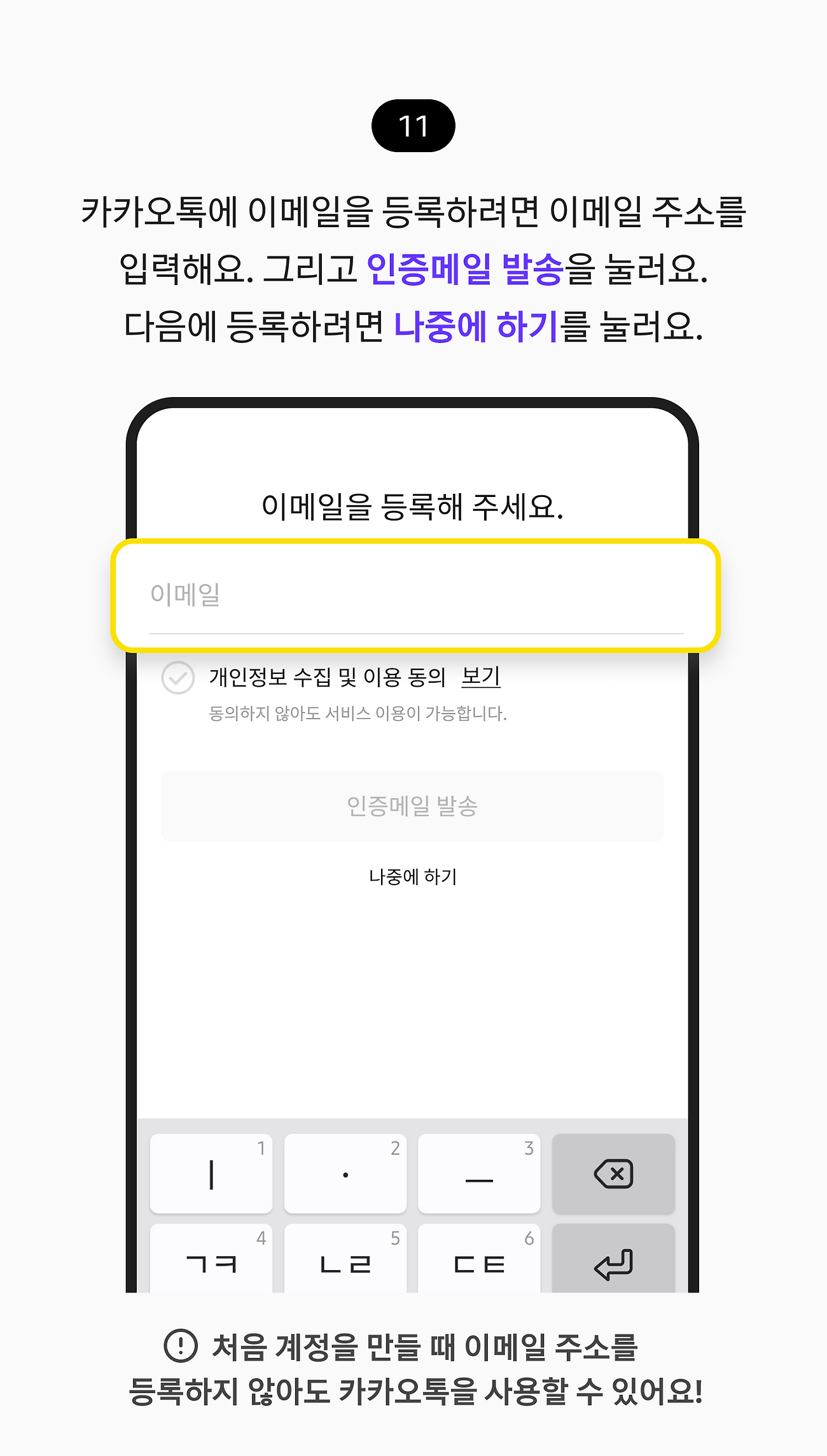 카카오톡에 이메일을 등록하려면 이메일 주소를 입력해요. 그리고 인증메일 발송을 눌러요. 다음에 등록하려면 나중에 하기를 눌러요. 처음 계정을 만들 때 이메일 주소를 등록하지 않아도 카카오톡을 사용할 수 있어요!